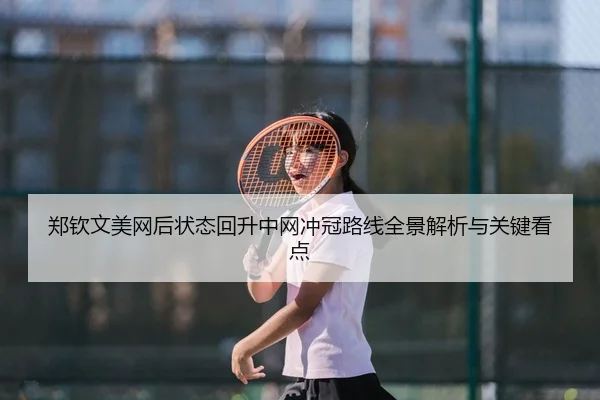 郑钦文美网后状态回升中网冲冠路线全景解析与关键看点