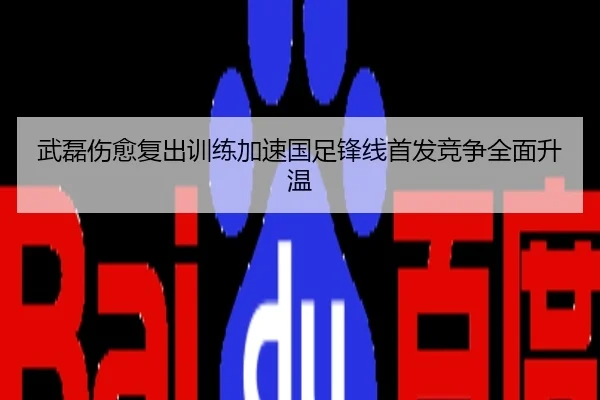武磊伤愈复出训练加速国足锋线首发竞争全面升温