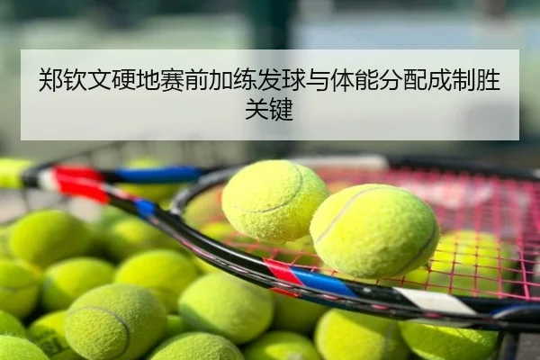 郑钦文硬地赛前加练发球与体能分配成制胜关键